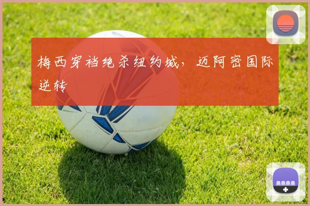 梅西穿裆绝杀纽约城，迈阿密国际逆转