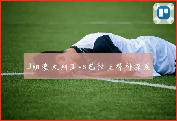 D组澳大利亚vs巴拉圭替补深度