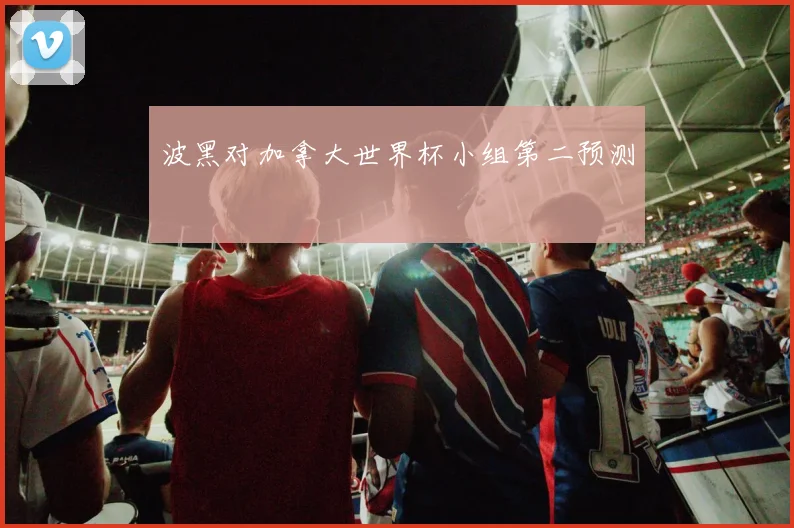 波黑对加拿大世界杯小组第二预测