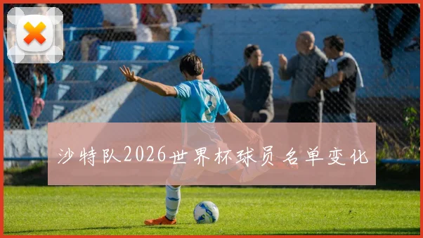 沙特队2026世界杯球员名单变化