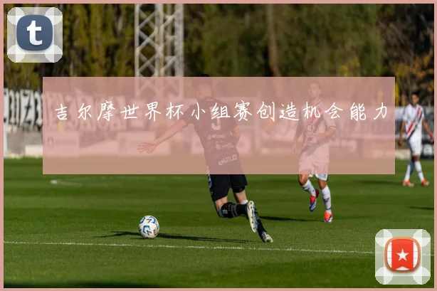 吉尔摩世界杯小组赛创造机会能力