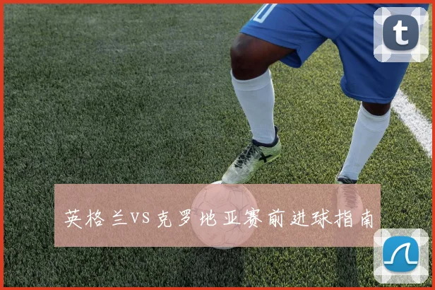 英格兰vs克罗地亚赛前进球指南