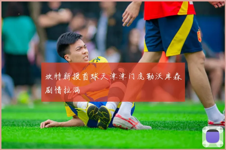 坎特新援首球天津津门虎勒沃库森剧情拉满