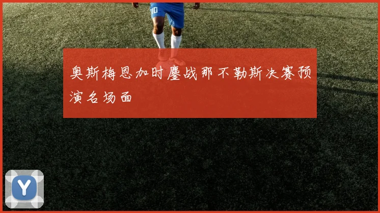 奥斯梅恩加时鏖战那不勒斯决赛预演名场面