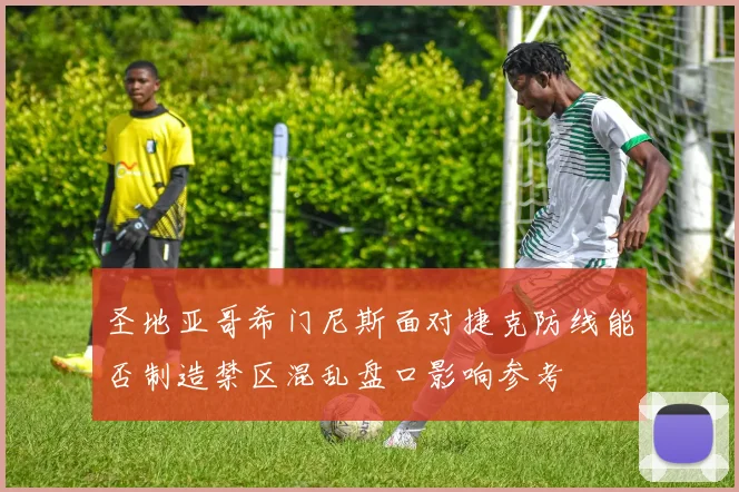 圣地亚哥希门尼斯面对捷克防线能否制造禁区混乱盘口影响参考