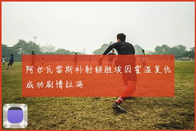 阿尔瓦雷斯补射锁胜埃因霍温复仇成功剧情拉满