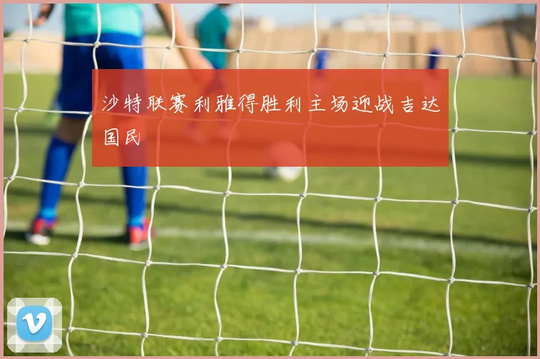 沙特联赛利雅得胜利主场迎战吉达国民