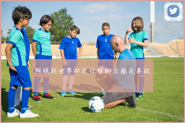 阿根廷世界杯定位球脚法能否奏效