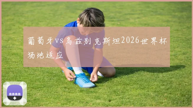 葡萄牙vs乌兹别克斯坦2026世界杯场地适应