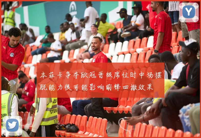 本菲卡争夺欧冠晋级席位时中场摆脱能力很可能影响前锋回撤效果