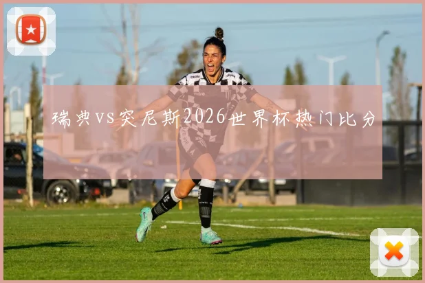 瑞典vs突尼斯2026世界杯热门比分