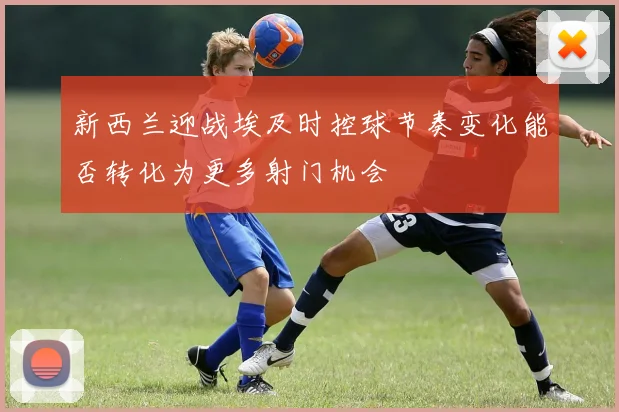 新西兰迎战埃及时控球节奏变化能否转化为更多射门机会