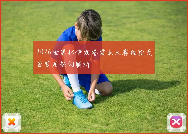 2026世界杯伊朗塔雷米大赛经验是否管用热词解析