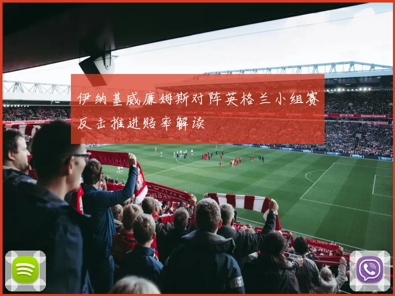 伊纳基威廉姆斯对阵英格兰小组赛反击推进赔率解读
