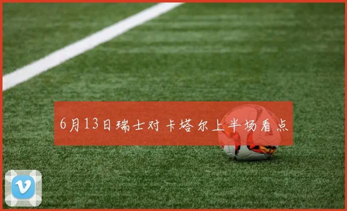 6月13日瑞士对卡塔尔上半场看点