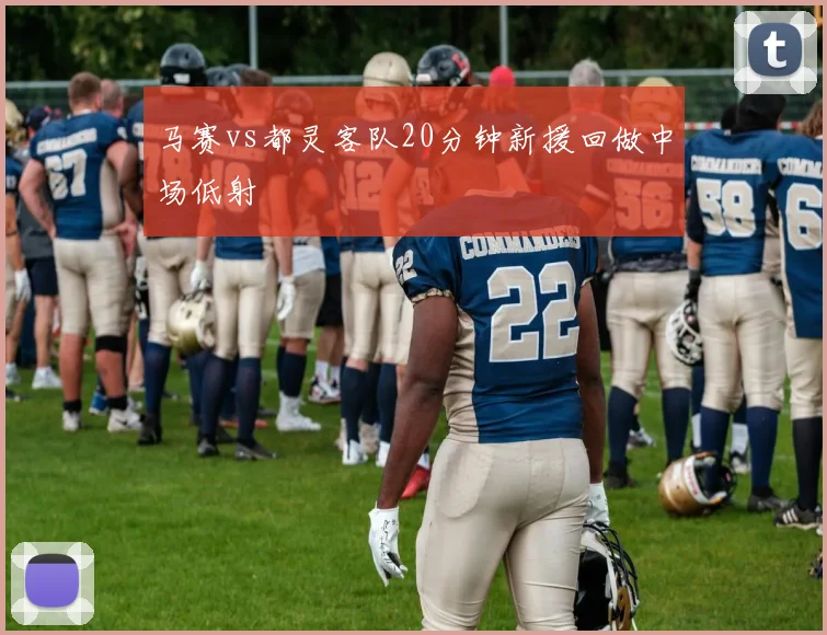 马赛vs都灵客队20分钟新援回做中场低射
