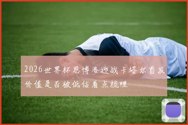 2026世界杯恩博洛迎战卡塔尔首发价值是否被低估看点梳理