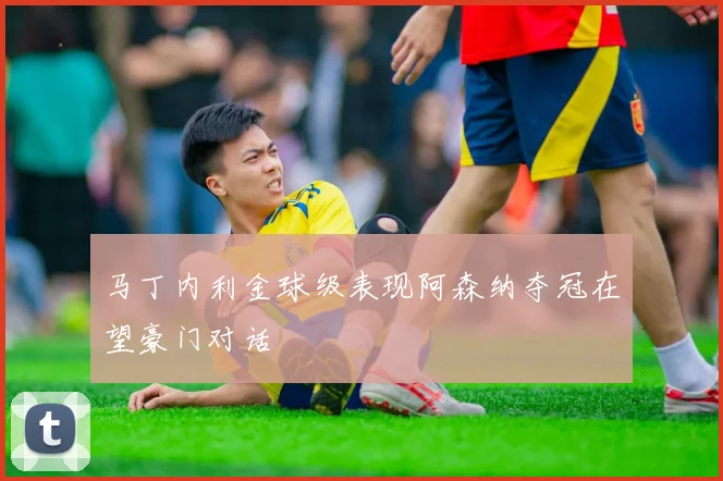 马丁内利金球级表现阿森纳夺冠在望豪门对话