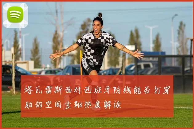 塔瓦雷斯面对西班牙防线能否打穿肋部空间金靴热度解读