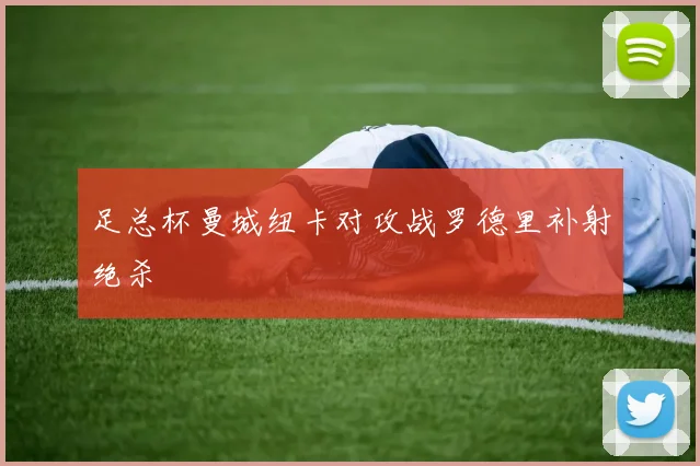 足总杯曼城纽卡对攻战罗德里补射绝杀