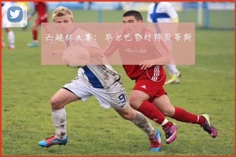 西超杯决赛：毕尔巴鄂对阵贝蒂斯