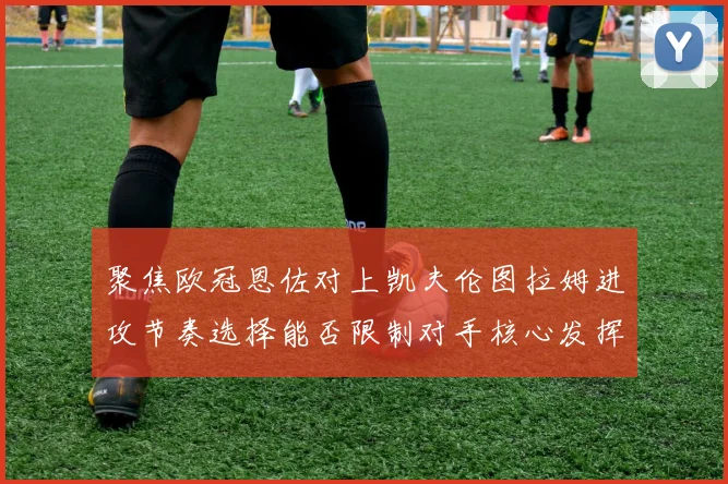 聚焦欧冠恩佐对上凯夫伦图拉姆进攻节奏选择能否限制对手核心发挥