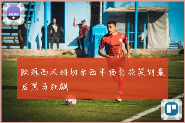 欧冠西汉姆切尔西半场打花笑到最后黑马狂飙