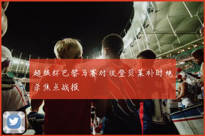 超级杯巴黎马赛对攻登贝莱补时绝杀焦点战报