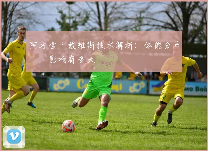 阿方索·戴维斯技术解析：体能分配影响有多大