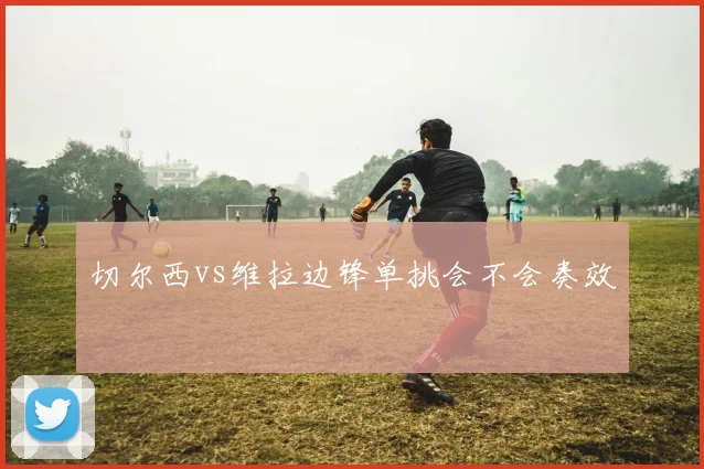 切尔西vs维拉边锋单挑会不会奏效