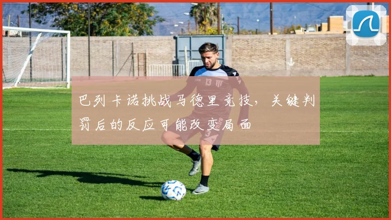 巴列卡诺挑战马德里竞技，关键判罚后的反应可能改变局面
