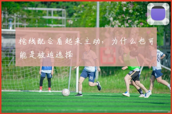 枪线配合看起来主动，为什么也可能是被迫选择