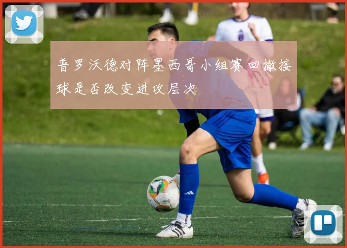普罗沃德对阵墨西哥小组赛回撤接球是否改变进攻层次