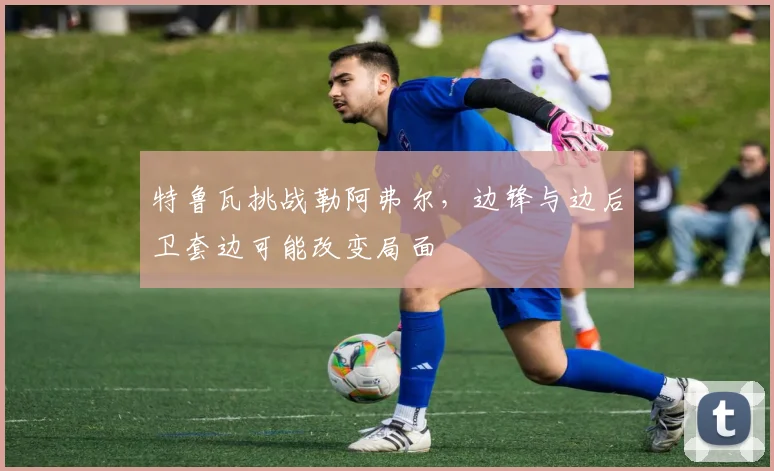 特鲁瓦挑战勒阿弗尔，边锋与边后卫套边可能改变局面