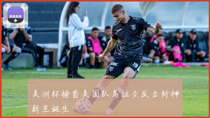 美洲杯榜首美国队乌拉圭反击封神新王诞生
