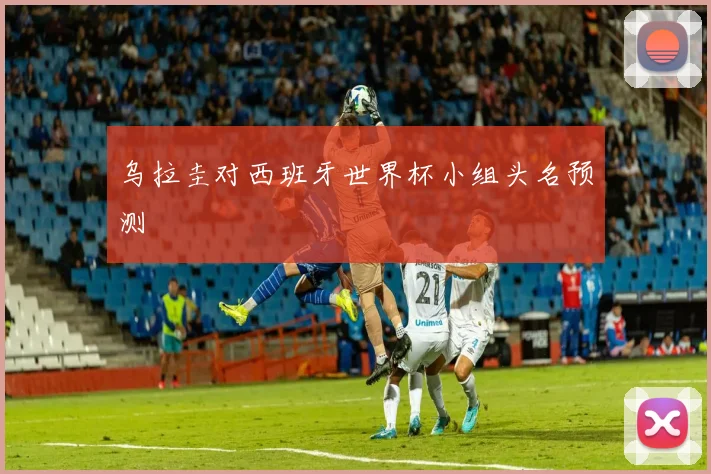 乌拉圭对西班牙世界杯小组头名预测