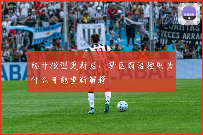 统计模型更新后,禁区前沿控制为什么可能重新解释