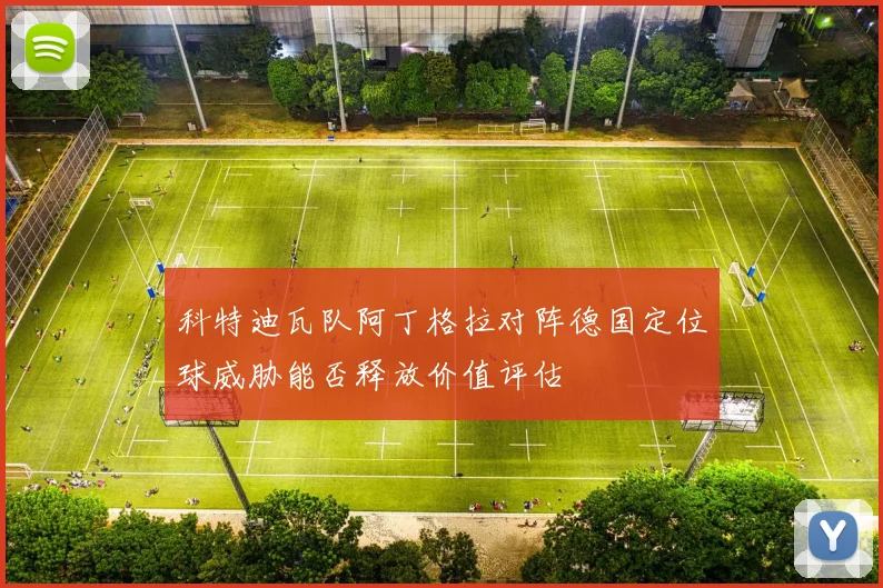 科特迪瓦队阿丁格拉对阵德国定位球威胁能否释放价值评估