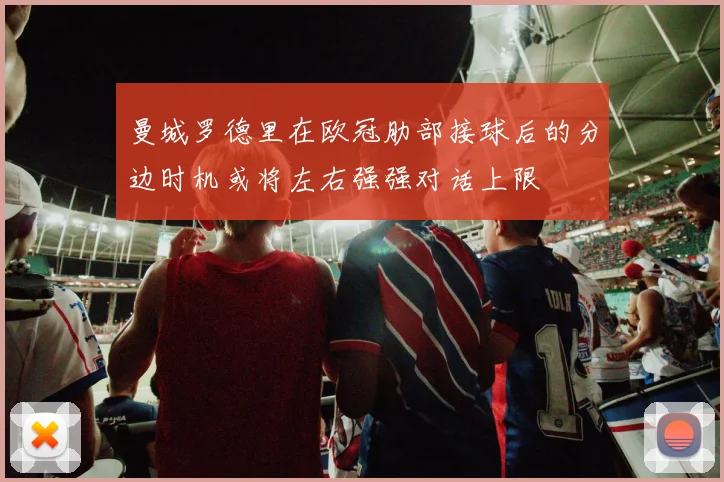 曼城罗德里在欧冠肋部接球后的分边时机或将左右强强对话上限