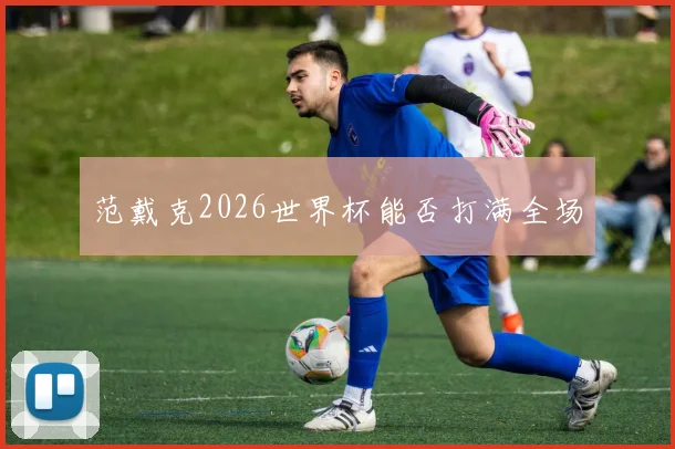 范戴克2026世界杯能否打满全场