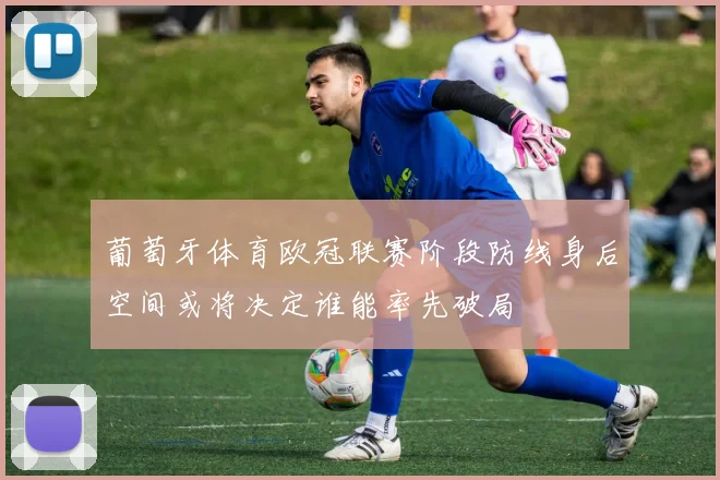 葡萄牙体育欧冠联赛阶段防线身后空间或将决定谁能率先破局