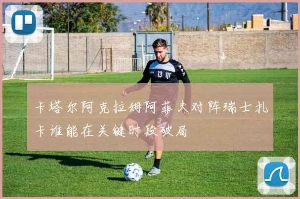 卡塔尔阿克拉姆阿菲夫对阵瑞士扎卡谁能在关键时段破局
