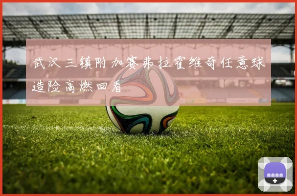 武汉三镇附加赛弗拉霍维奇任意球造险高燃回看