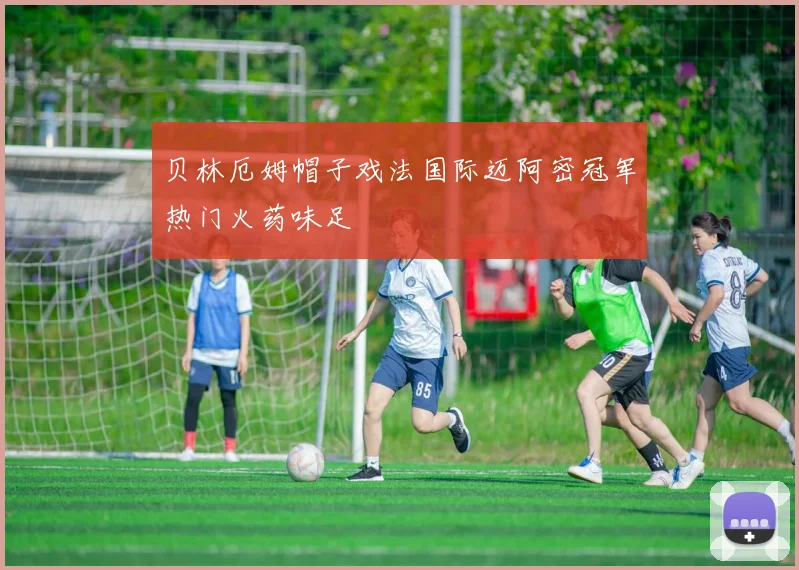 贝林厄姆帽子戏法国际迈阿密冠军热门火药味足