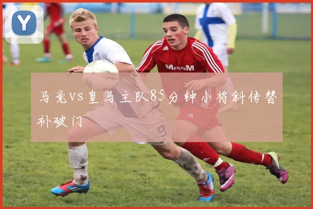 马竞vs皇马主队85分钟小将斜传替补破门