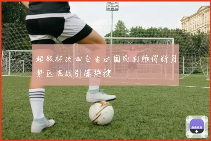 超级杯次回合吉达国民利雅得新月禁区混战引爆热搜
