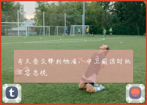 考文垂交锋利物浦,中卫前顶时机不容忽视