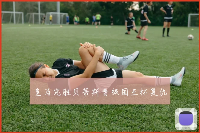 皇马完胜贝蒂斯晋级国王杯复仇