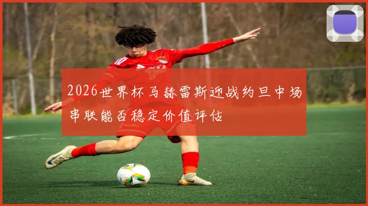 2026世界杯马赫雷斯迎战约旦中场串联能否稳定价值评估