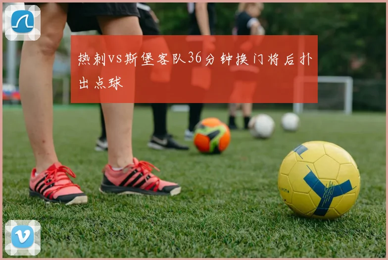 热刺vs斯堡客队36分钟换门将后扑出点球